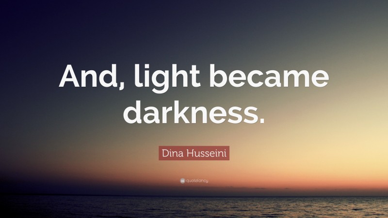 Dina Husseini Quote: “And, light became darkness.”