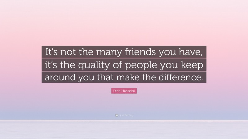 Dina Husseini Quote: “It’s not the many friends you have, it’s the quality of people you keep around you that make the difference.”