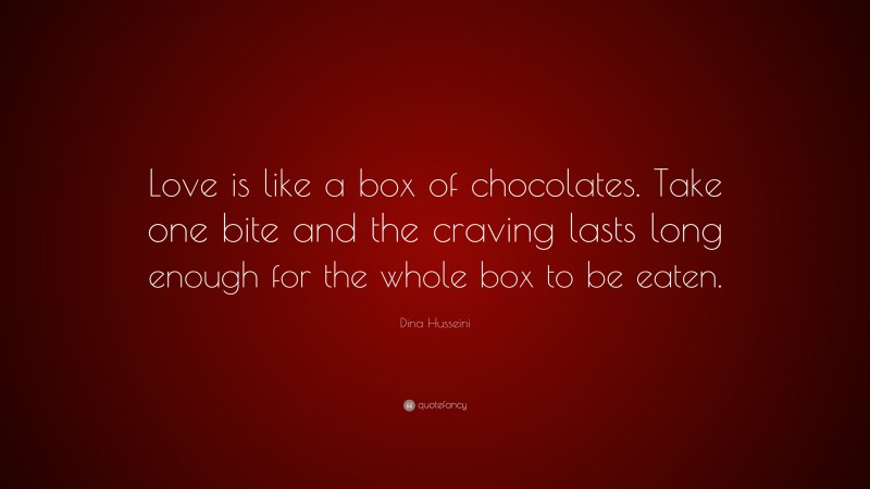 Dina Husseini Quote: “Love is like a box of chocolates. Take one bite and the craving lasts long enough for the whole box to be eaten.”