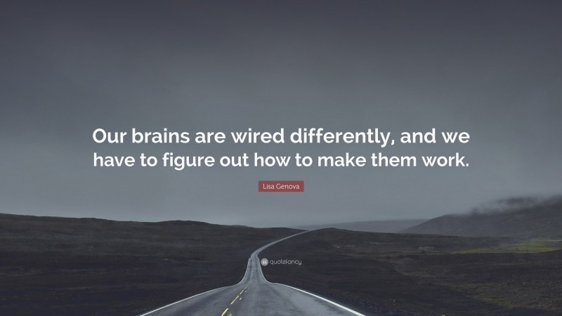 Lisa Genova Quote: “Our brains are wired differently, and we have to figure out how to make them work.”