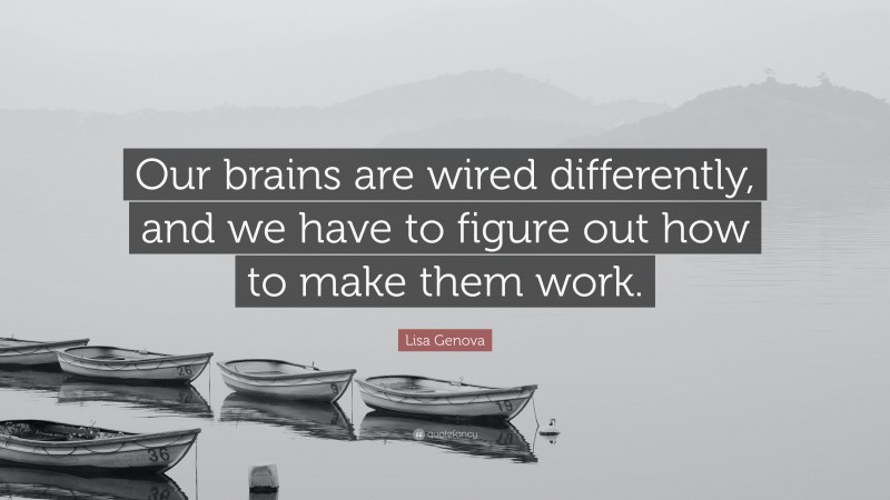 Lisa Genova Quote: “Our brains are wired differently, and we have to figure out how to make them work.”