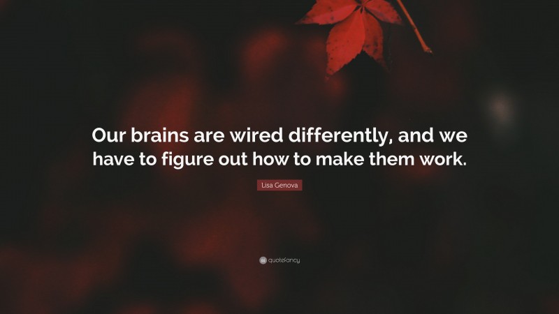 Lisa Genova Quote: “Our brains are wired differently, and we have to figure out how to make them work.”