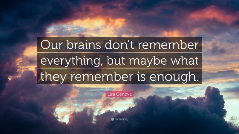 Lisa Genova Quote: “Our brains don’t remember everything, but maybe what they remember is enough.”