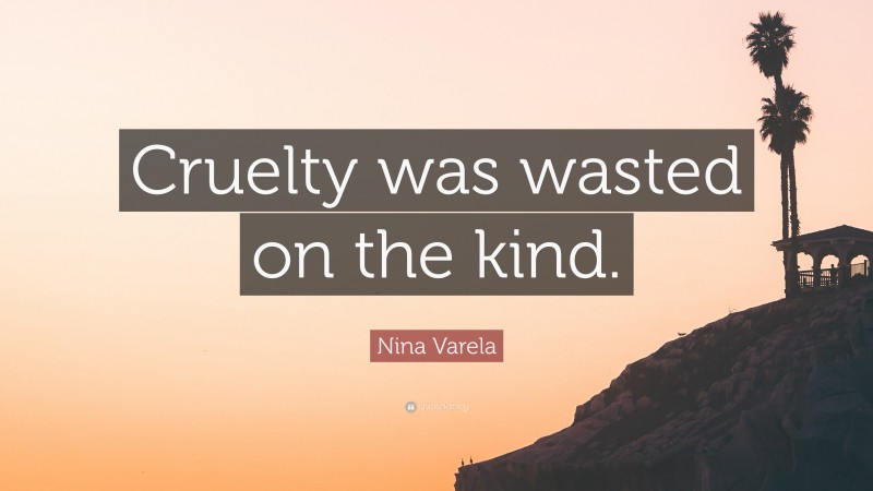 Nina Varela Quote: “Cruelty was wasted on the kind.”