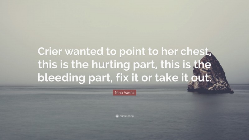 Nina Varela Quote: “Crier wanted to point to her chest, this is the hurting part, this is the bleeding part, fix it or take it out.”