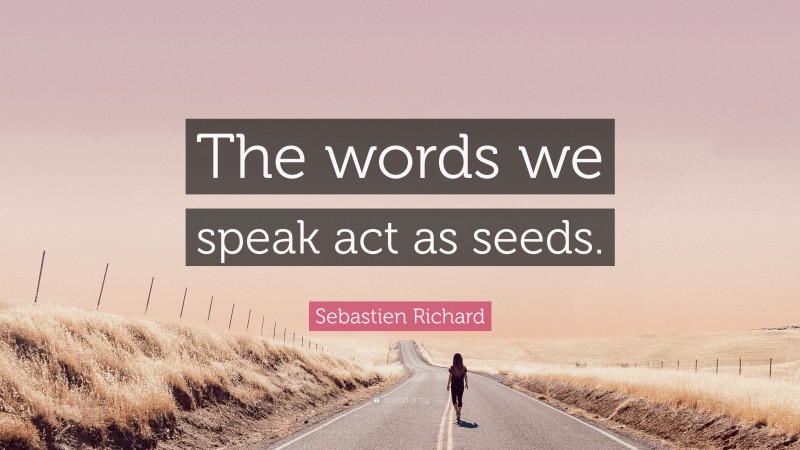 Sebastien Richard Quote: “The words we speak act as seeds.”