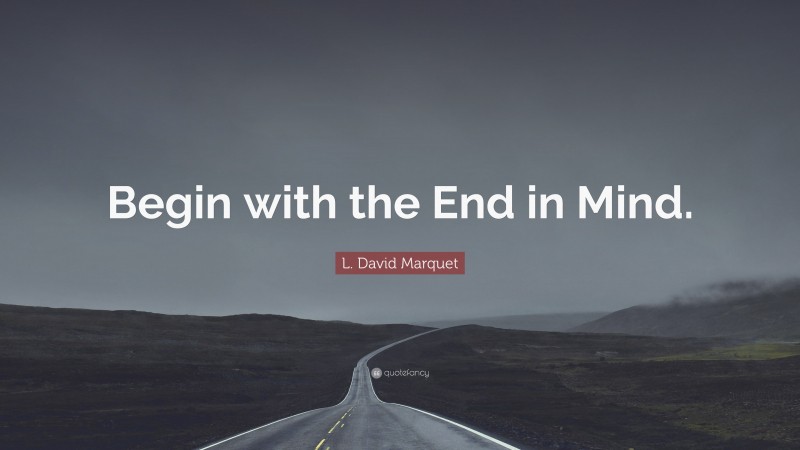 L. David Marquet Quote: “Begin with the End in Mind.”