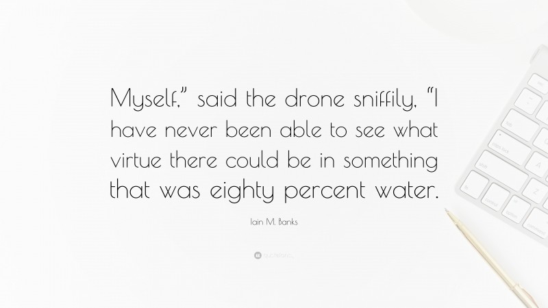 Iain M. Banks Quote: “Myself,” said the drone sniffily, “I have never been able to see what virtue there could be in something that was eighty percent water.”