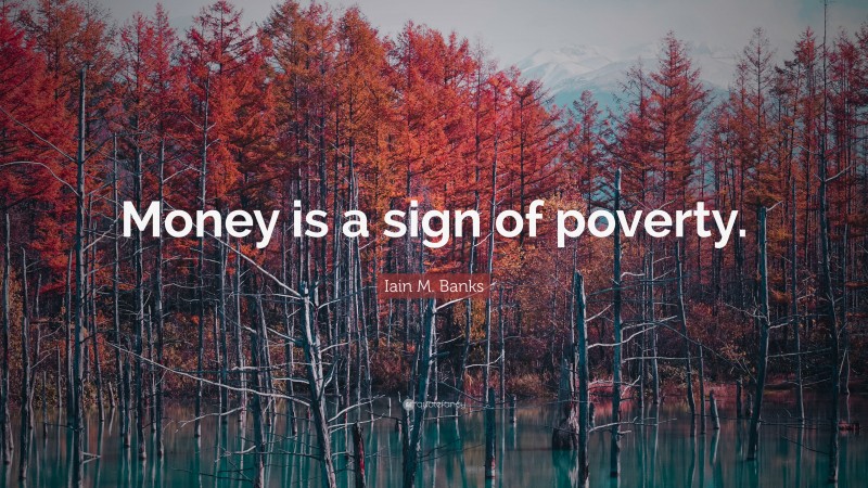 Iain M. Banks Quote: “Money is a sign of poverty.”