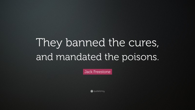 Jack Freestone Quote: “They banned the cures, and mandated the poisons.”