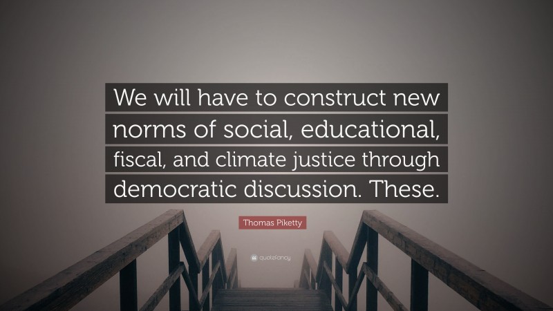 Thomas Piketty Quote: “We will have to construct new norms of social, educational, fiscal, and climate justice through democratic discussion. These.”
