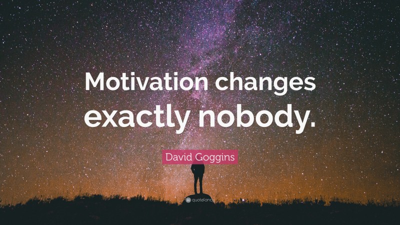David Goggins Quote: “Motivation changes exactly nobody.”