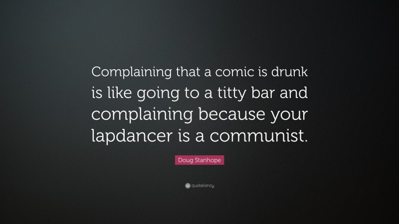 Doug Stanhope Quote: “Complaining that a comic is drunk is like going to a titty bar and complaining because your lapdancer is a communist.”