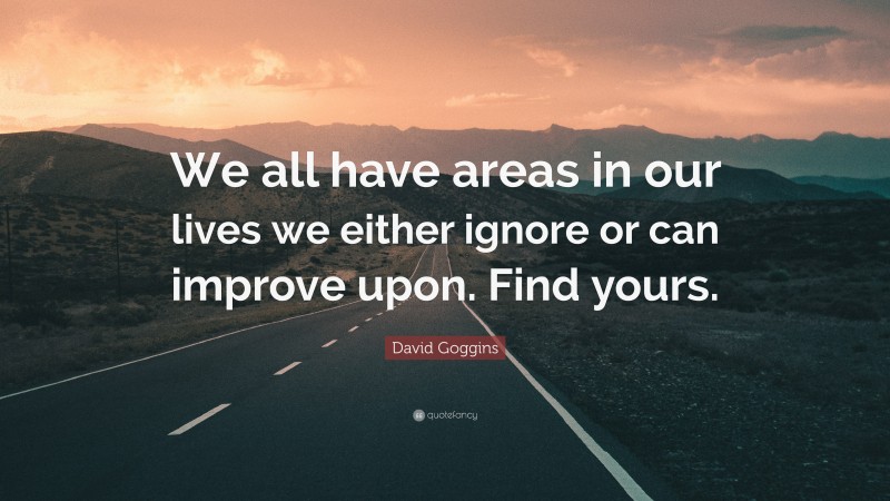 David Goggins Quote: “We all have areas in our lives we either ignore or can improve upon. Find yours.”
