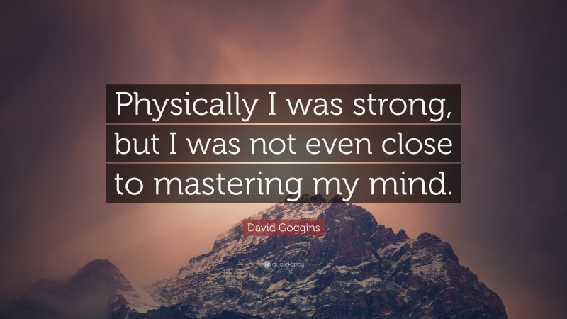 David Goggins Quote: “Physically I was strong, but I was not even close to mastering my mind.”