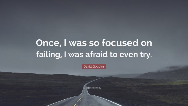 David Goggins Quote: “Once, I was so focused on failing, I was afraid to even try.”