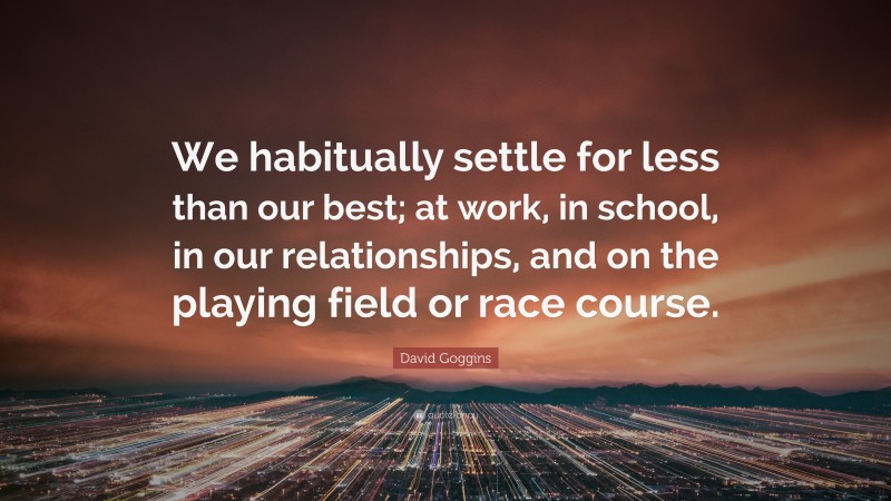 David Goggins Quote: “We habitually settle for less than our best; at work, in school, in our relationships, and on the playing field or race course.”