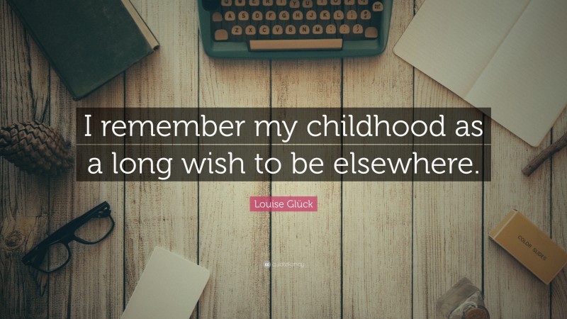 Louise Glück Quote: “I remember my childhood as a long wish to be elsewhere.”