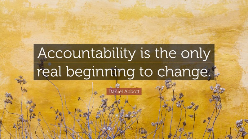 Daniel Abbott Quote: “Accountability is the only real beginning to change.”