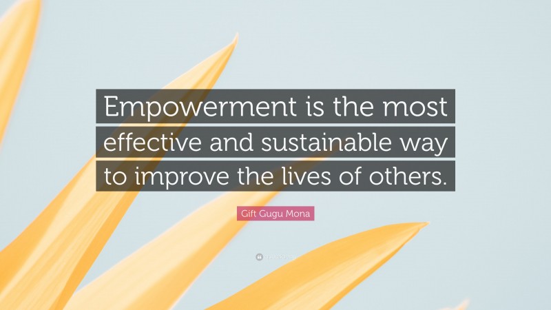 Gift Gugu Mona Quote: “Empowerment is the most effective and sustainable way to improve the lives of others.”