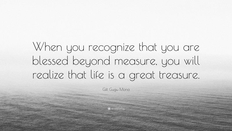 Gift Gugu Mona Quote: “When you recognize that you are blessed beyond measure, you will realize that life is a great treasure.”