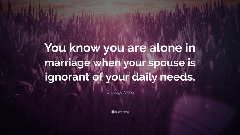 Gift Gugu Mona Quote: “You know you are alone in marriage when your spouse is ignorant of your daily needs.”
