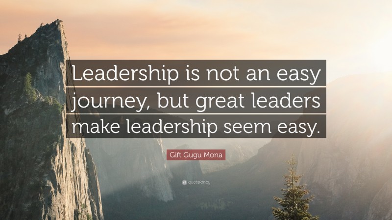 Gift Gugu Mona Quote: “Leadership is not an easy journey, but great leaders make leadership seem easy.”