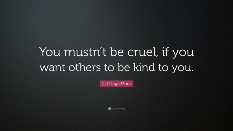 Gift Gugu Mona Quote: “You mustn’t be cruel, if you want others to be kind to you.”