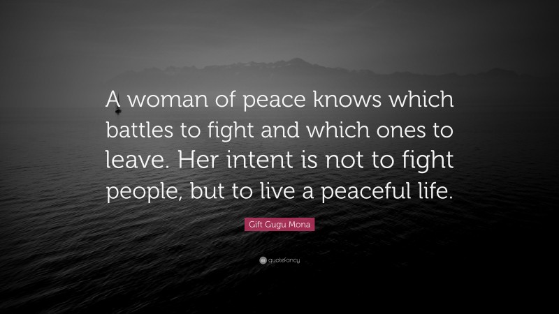 Gift Gugu Mona Quote: “A woman of peace knows which battles to fight and which ones to leave. Her intent is not to fight people, but to live a peaceful life.”