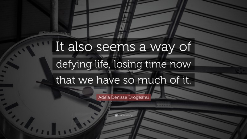 Adela Denisse Drogeanu Quote: “It also seems a way of defying life, losing time now that we have so much of it.”