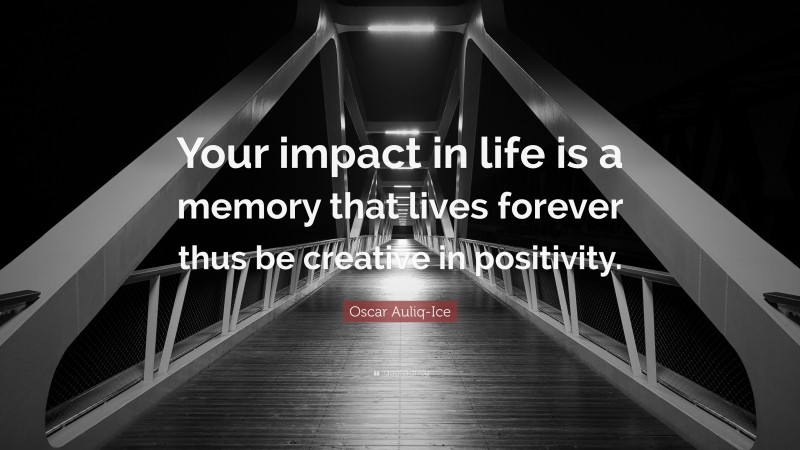 Oscar Auliq-Ice Quote: “Your impact in life is a memory that lives forever thus be creative in positivity.”