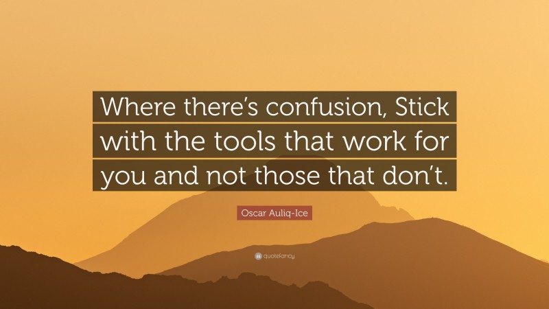 Oscar Auliq-Ice Quote: “Where there’s confusion, Stick with the tools that work for you and not those that don’t.”