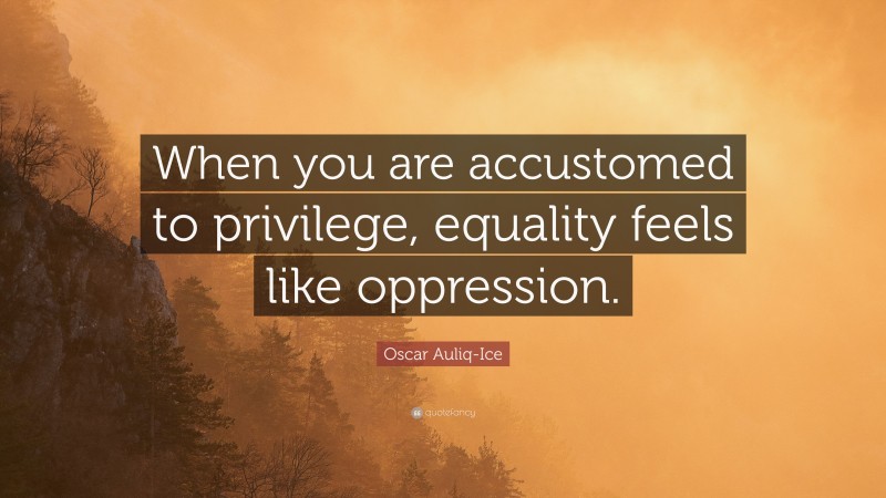 Oscar Auliq-Ice Quote: “When you are accustomed to privilege, equality feels like oppression.”