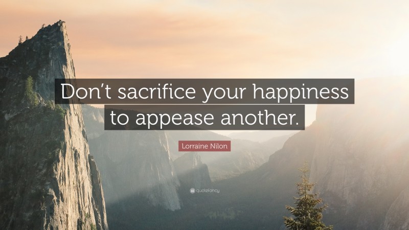 Lorraine Nilon Quote: “Don’t sacrifice your happiness to appease another.”