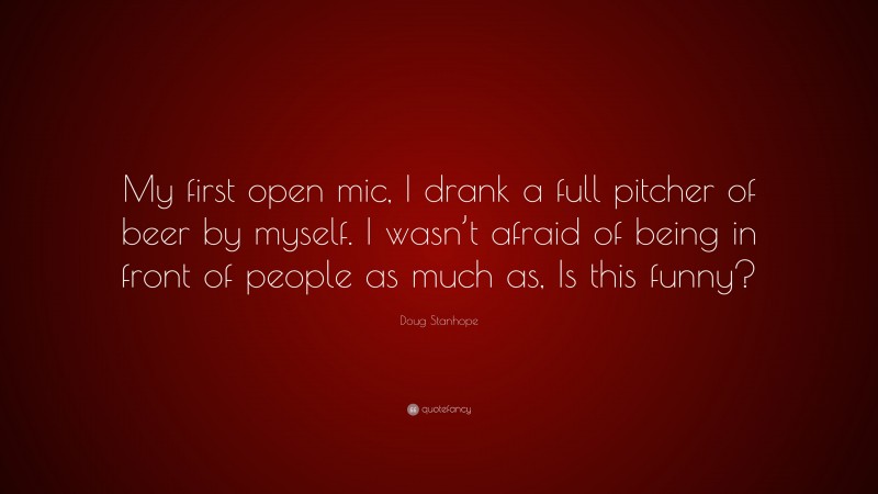 Doug Stanhope Quote: “My first open mic, I drank a full pitcher of beer by myself. I wasn’t afraid of being in front of people as much as, Is this funny?”