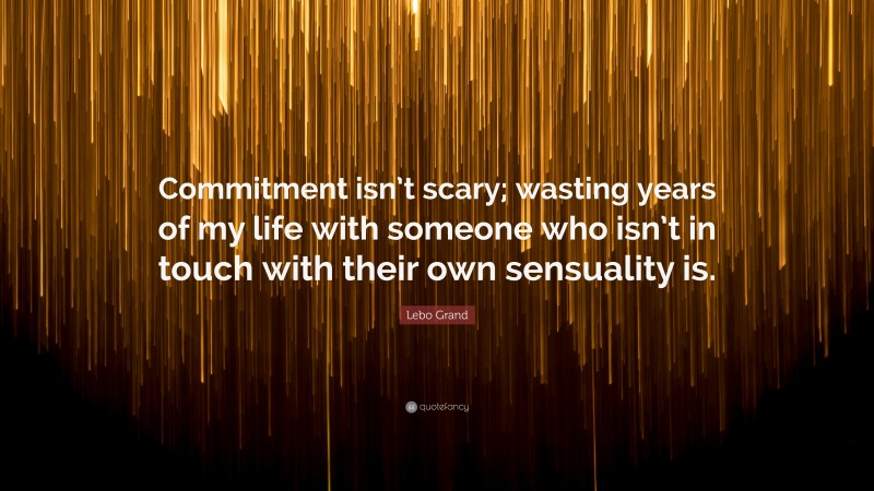 Lebo Grand Quote: “Commitment isn’t scary; wasting years of my life with someone who isn’t in touch with their own sensuality is.”