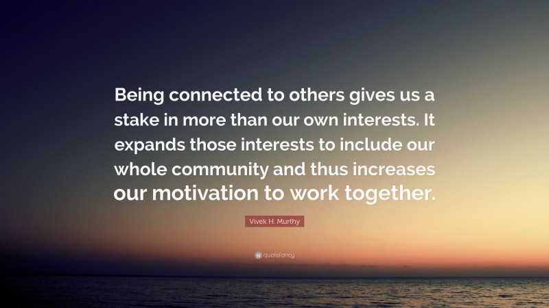 Vivek H. Murthy Quote: “Being connected to others gives us a stake in ...