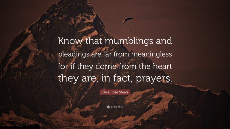 Olive Rose Steele Quote: “Know that mumblings and pleadings are far from meaningless for if they come from the heart they are, in fact, prayers.”