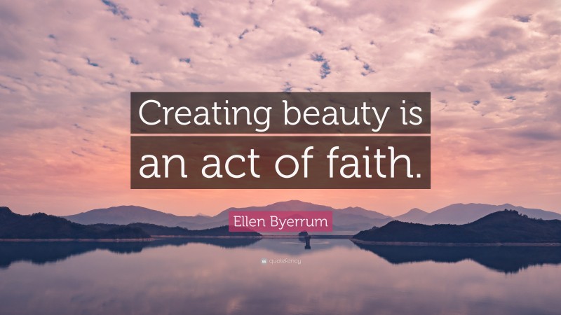 Ellen Byerrum Quote: “Creating beauty is an act of faith.”