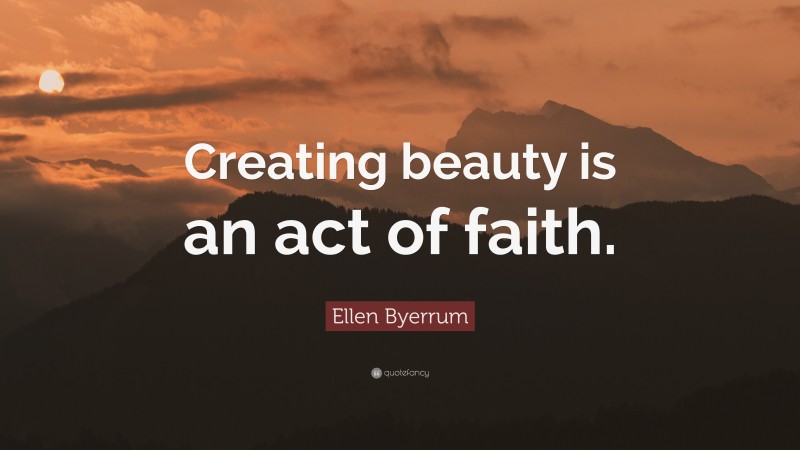 Ellen Byerrum Quote: “Creating beauty is an act of faith.”