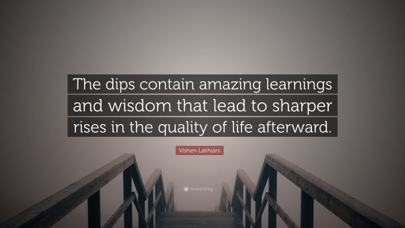 Vishen Lakhiani Quote: “The dips contain amazing learnings and wisdom that lead to sharper rises in the quality of life afterward.”