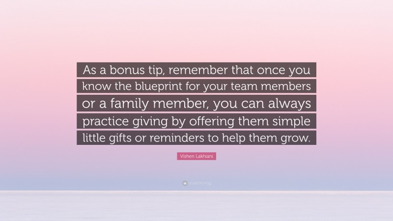Vishen Lakhiani Quote: “As a bonus tip, remember that once you know the blueprint for your team members or a family member, you can always practice giving by offering them simple little gifts or reminders to help them grow.”