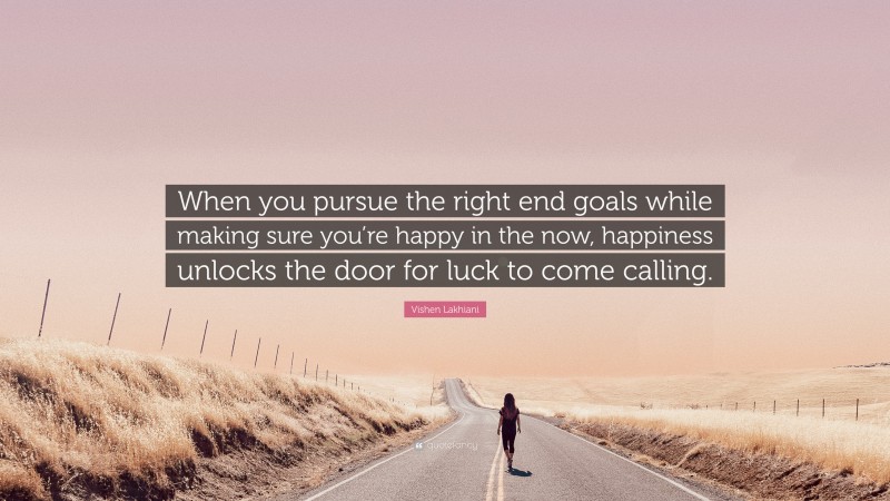 Vishen Lakhiani Quote: “When you pursue the right end goals while making sure you’re happy in the now, happiness unlocks the door for luck to come calling.”