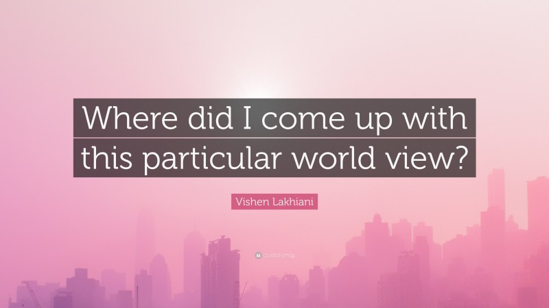 Vishen Lakhiani Quote: “Where did I come up with this particular world view?”