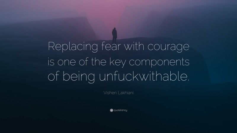 Vishen Lakhiani Quote: “Replacing fear with courage is one of the key components of being unfuckwithable.”