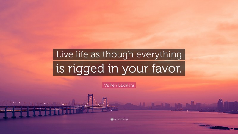 Vishen Lakhiani Quote: “Live life as though everything is rigged in your favor.”