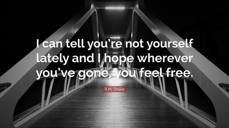 R.M. Drake Quote: “I can tell you’re not yourself lately and I hope wherever you’ve gone, you feel free.”