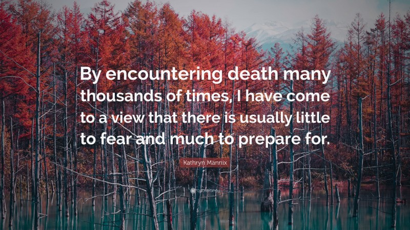 Kathryn Mannix Quote: “By encountering death many thousands of times, I have come to a view that there is usually little to fear and much to prepare for.”