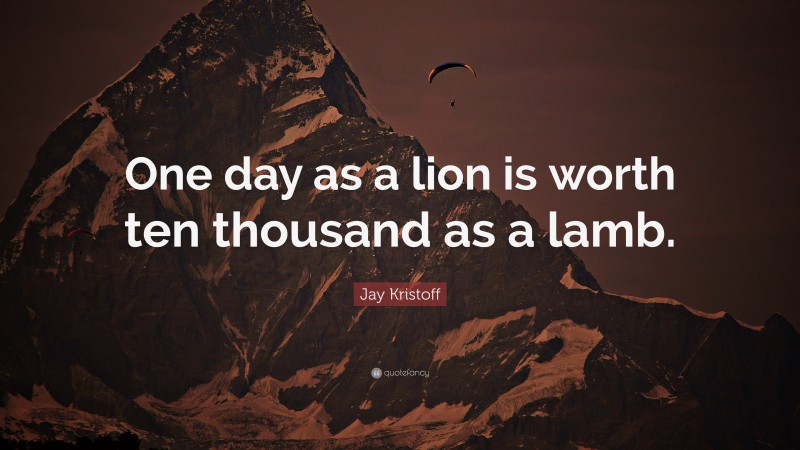 Jay Kristoff Quote: “One day as a lion is worth ten thousand as a lamb.”