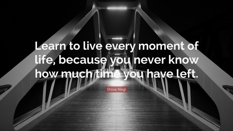 Shiva Negi Quote: “Learn to live every moment of life, because you never know how much time you have left.”
